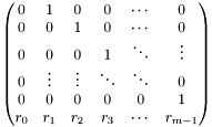 \[ \begin{pmatrix} 0 & 1 & 0 & 0 & \cdots & 0 \\ 0 & 0 & 1 & 0 & \cdots & 0 \\ 0 & 0 & 0 & 1 & \ddots & \vdots \\ 0 & \vdots & \vdots & \ddots & \ddots & 0 \\ 0 & 0 & 0 & 0 & 0 & 1 \\ r_0 & r_1 & r_2 & r_3 & \cdots & r_{m-1} \\ \end{pmatrix} \]
